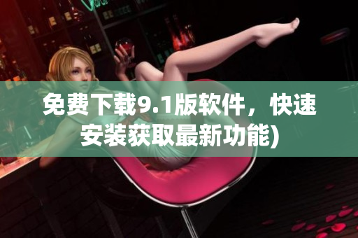 免费下载9.1版软件，快速安装获取最新功能)