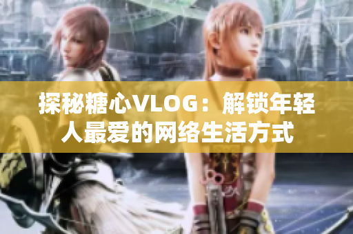 探秘糖心VLOG：解锁年轻人最爱的网络生活方式