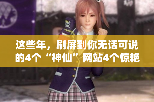 这些年，刷屏到你无话可说的4个“神仙”网站4个惊艳网站，一键开启你的神仙之旅