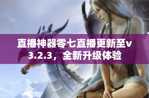 直播神器零七直播更新至v3.2.3，全新升级体验