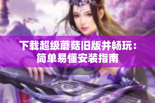 下载超级蘑菇旧版并畅玩：简单易懂安装指南