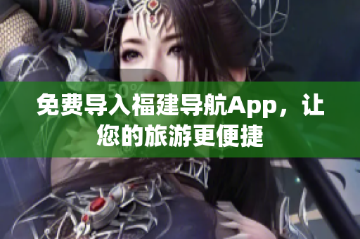 免费导入福建导航App，让您的旅游更便捷
