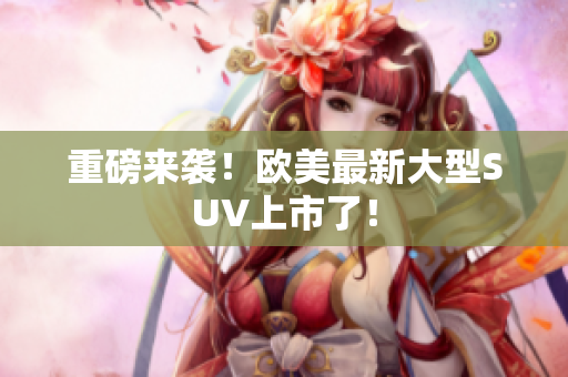 重磅来袭！欧美最新大型SUV上市了！