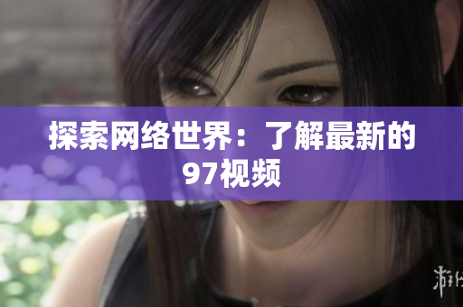 探索网络世界：了解最新的97视频