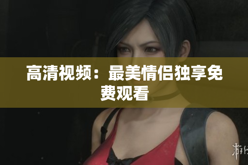 高清视频：最美情侣独享免费观看