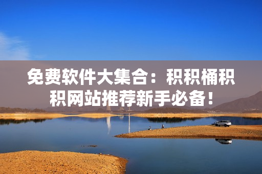 免费软件大集合：积积桶积积网站推荐新手必备！