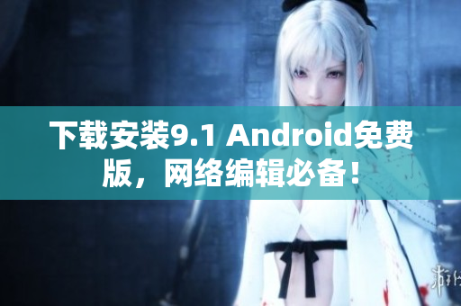 下载安装9.1 Android免费版，网络编辑必备！