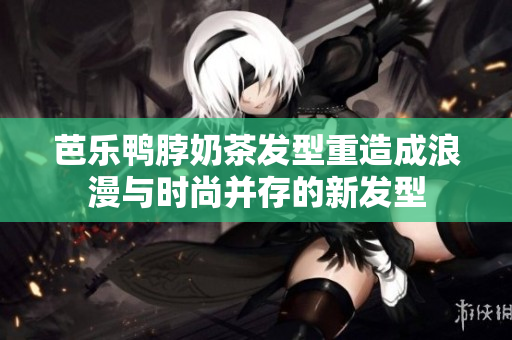 芭乐鸭脖奶茶发型重造成浪漫与时尚并存的新发型
