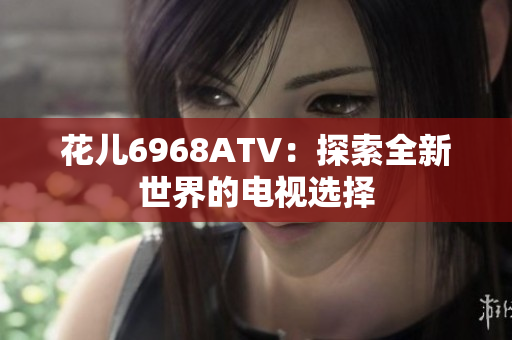 花儿6968ATV：探索全新世界的电视选择