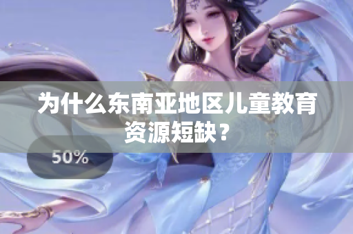 为什么东南亚地区儿童教育资源短缺？