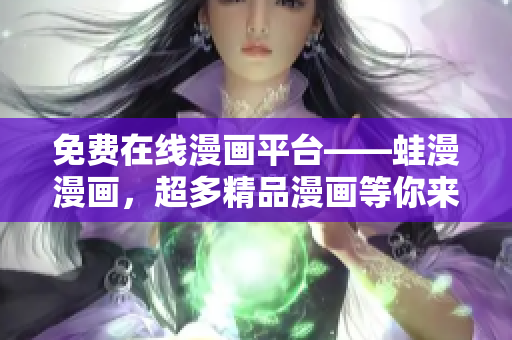 免费在线漫画平台——蛙漫漫画，超多精品漫画等你来看！