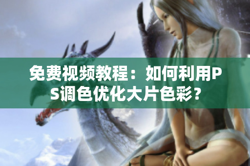 免费视频教程：如何利用PS调色优化大片色彩？