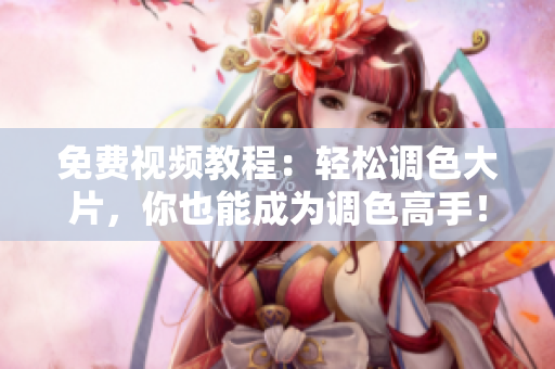 免费视频教程：轻松调色大片，你也能成为调色高手！
