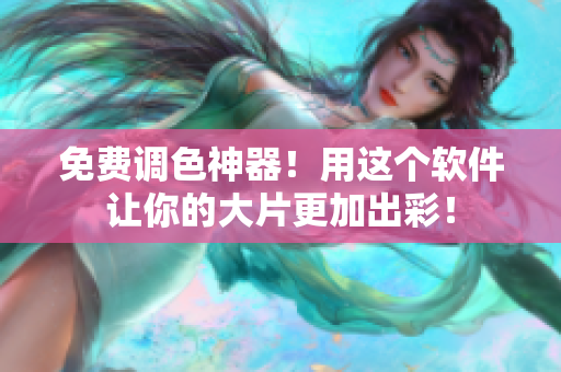 免费调色神器！用这个软件让你的大片更加出彩！