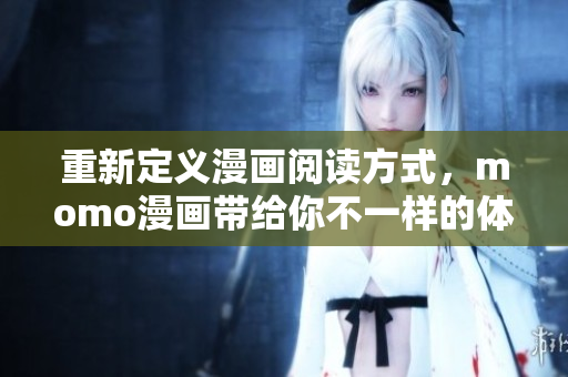 重新定义漫画阅读方式，momo漫画带给你不一样的体验！