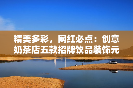 精美多彩，网红必点：创意奶茶店五款招牌饮品装饰元素详情