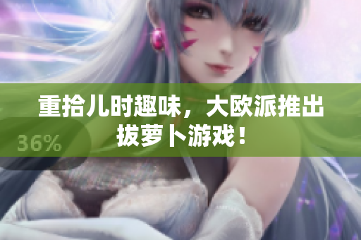 重拾儿时趣味，大欧派推出拔萝卜游戏！