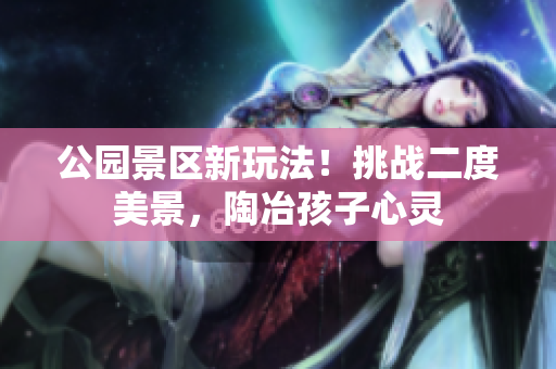 公园景区新玩法！挑战二度美景，陶冶孩子心灵
