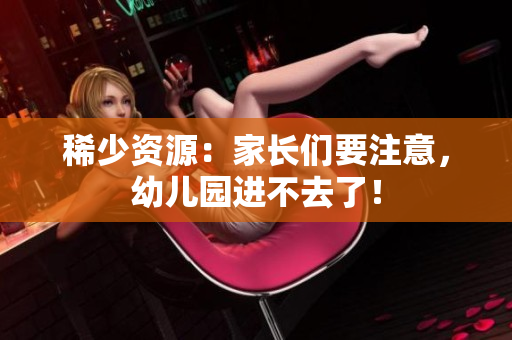 稀少资源：家长们要注意，幼儿园进不去了！