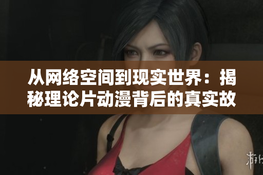 从网络空间到现实世界：揭秘理论片动漫背后的真实故事