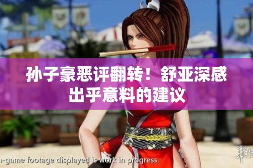 孙子豪恶评翻转！舒亚深感出乎意料的建议