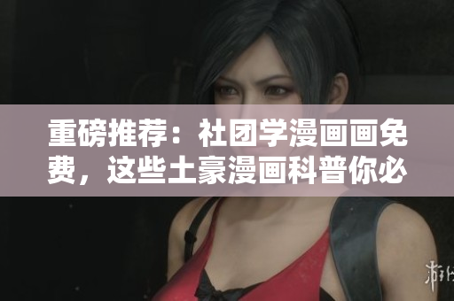 重磅推荐：社团学漫画画免费，这些土豪漫画科普你必须知道！