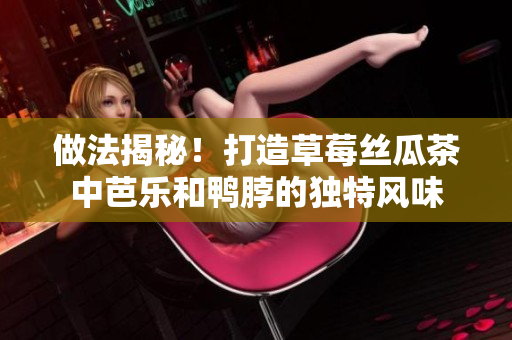 做法揭秘！打造草莓丝瓜茶中芭乐和鸭脖的独特风味