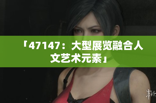「47147：大型展览融合人文艺术元素」