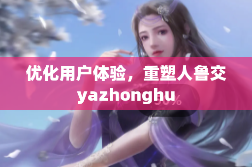 优化用户体验，重塑人鲁交yazhonghu