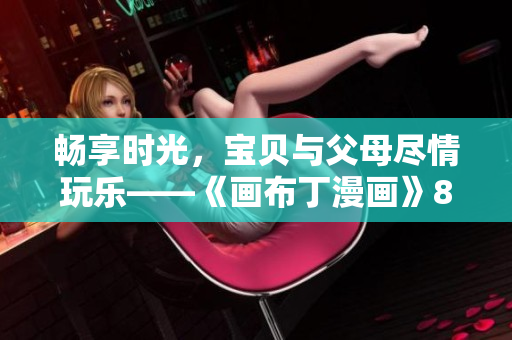 畅享时光，宝贝与父母尽情玩乐——《画布丁漫画》83话解读