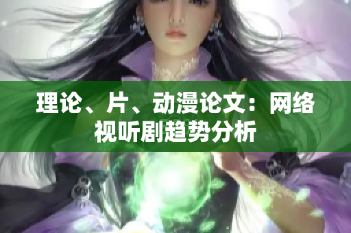 理论、片、动漫论文：网络视听剧趋势分析