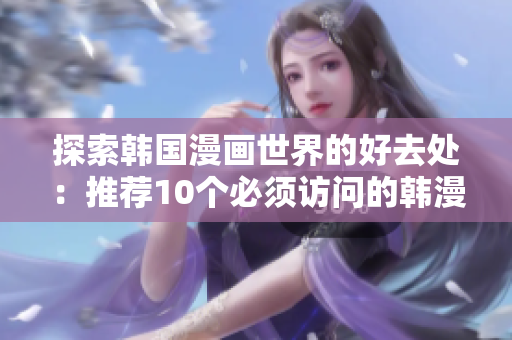 探索韩国漫画世界的好去处：推荐10个必须访问的韩漫网站