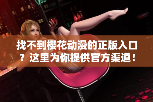 找不到樱花动漫的正版入口？这里为你提供官方渠道！