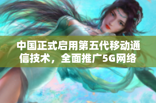 中国正式启用第五代移动通信技术，全面推广5G网络
