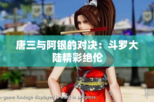 唐三与阿银的对决：斗罗大陆精彩绝伦