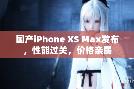 国产iPhone XS Max发布，性能过关，价格亲民