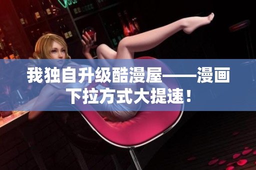 我独自升级酷漫屋——漫画下拉方式大提速！