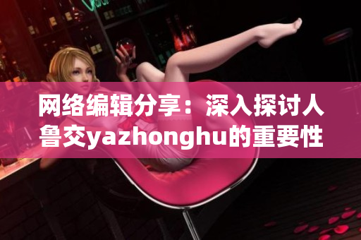 网络编辑分享：深入探讨人鲁交yazhonghu的重要性