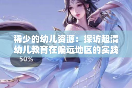 稀少的幼儿资源：探访超清幼儿教育在偏远地区的实践