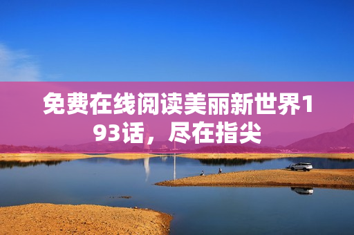 免费在线阅读美丽新世界193话，尽在指尖