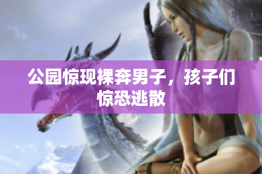 公园惊现裸奔男子，孩子们惊恐逃散