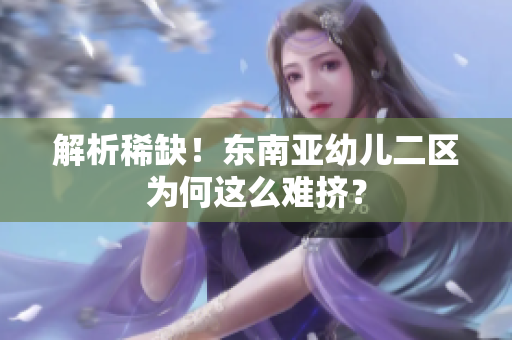 解析稀缺！东南亚幼儿二区为何这么难挤？
