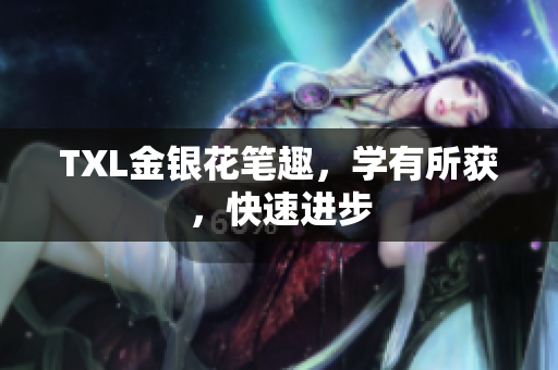 TXL金银花笔趣，学有所获，快速进步