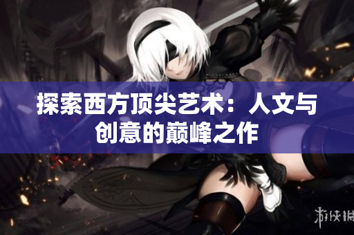探索西方顶尖艺术：人文与创意的巅峰之作
