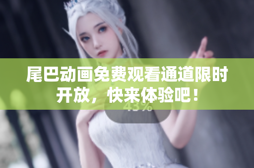 尾巴动画免费观看通道限时开放，快来体验吧！