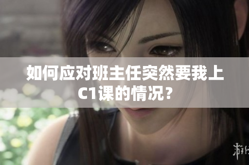 如何应对班主任突然要我上C1课的情况？