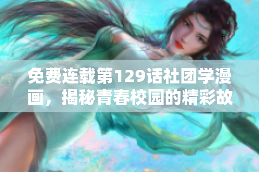 免费连载第129话社团学漫画，揭秘青春校园的精彩故事