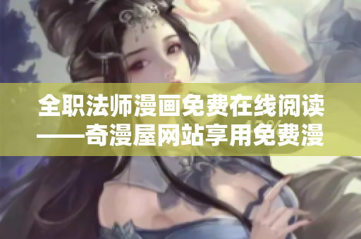全职法师漫画免费在线阅读——奇漫屋网站享用免费漫画！
