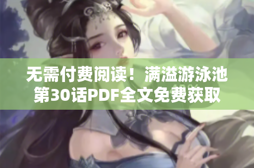 无需付费阅读！满溢游泳池第30话PDF全文免费获取
