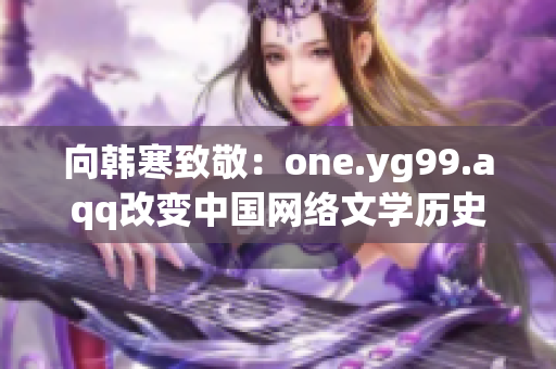 向韩寒致敬：one.yg99.aqq改变中国网络文学历史